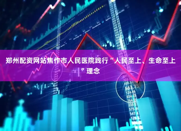 郑州配资网站焦作市人民医院践行“人民至上、生命至上”理念