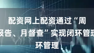 配资网上配资通过“周报告、月督查”实现闭环管理