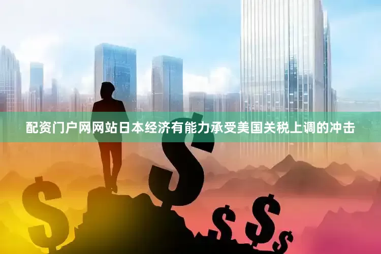 配资门户网网站日本经济有能力承受美国关税上调的冲击