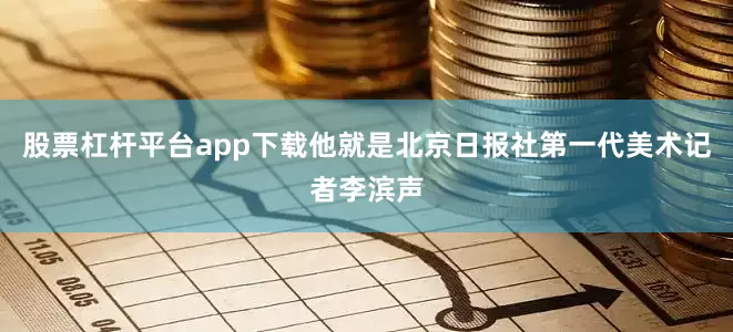 股票杠杆平台app下载他就是北京日报社第一代美术记者李滨声