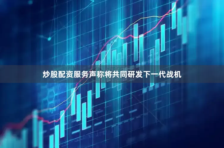 炒股配资服务声称将共同研发下一代战机
