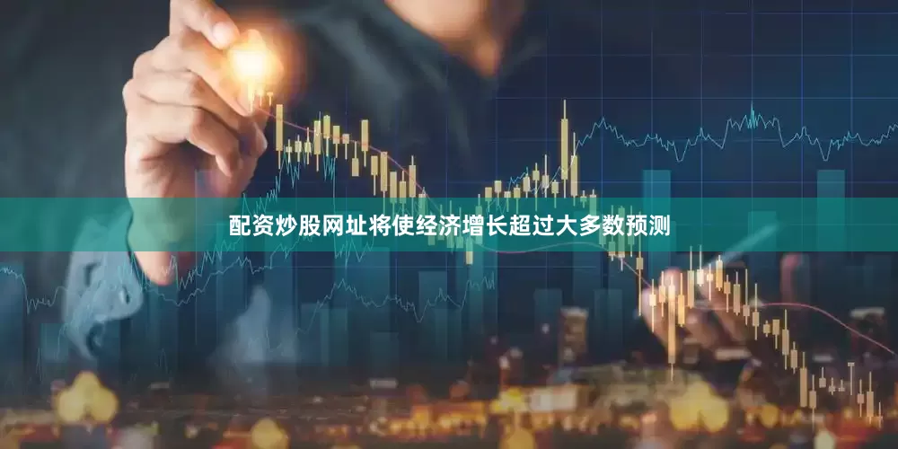 配资炒股网址将使经济增长超过大多数预测