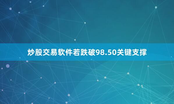 炒股交易软件若跌破98.50关键支撑