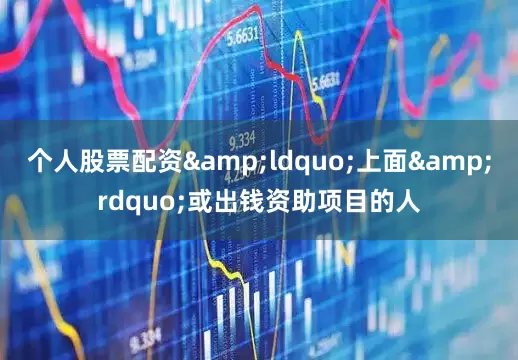 个人股票配资&ldquo;上面&rdquo;或出钱资助项目的人