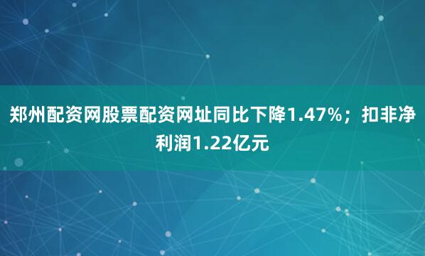 郑州配资网股票配资网址同比下降1.47%；扣非净利润1.22亿元