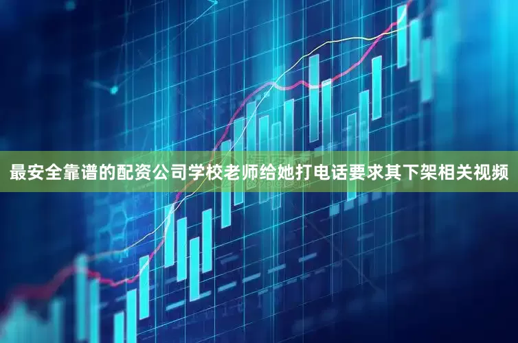 最安全靠谱的配资公司学校老师给她打电话要求其下架相关视频