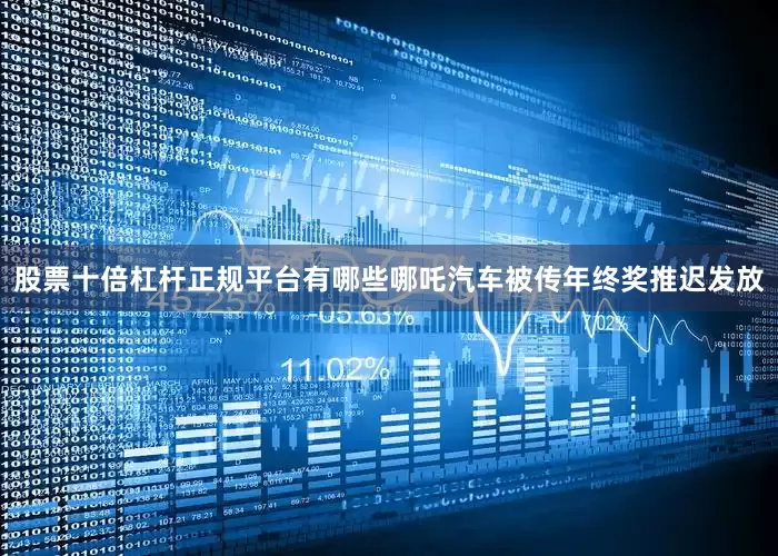 股票十倍杠杆正规平台有哪些哪吒汽车被传年终奖推迟发放