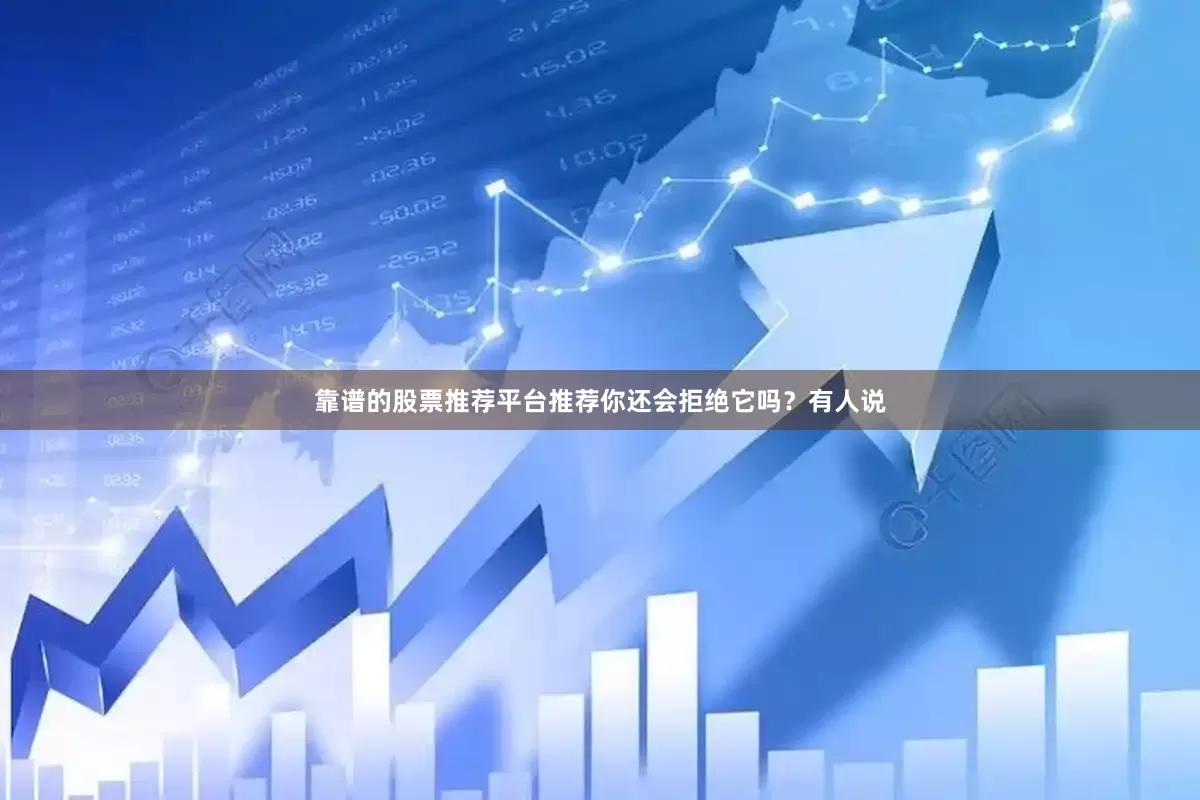 靠谱的股票推荐平台推荐你还会拒绝它吗？有人说
