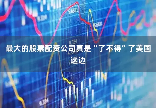 最大的股票配资公司真是“了不得”了美国这边