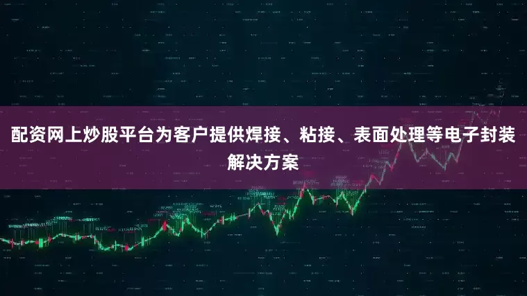 配资网上炒股平台为客户提供焊接、粘接、表面处理等电子封装解决方案